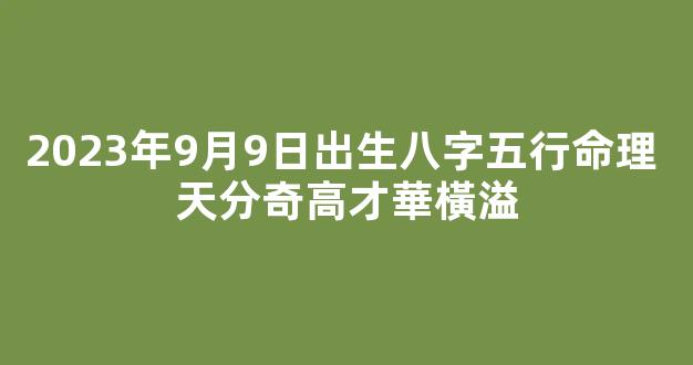 2023年9月9日出生八字五行命理 天分奇高才華橫溢